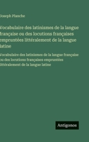 Vocabulaire des latinismes de la langue française ou des locutions françaises empruntées littéralement de la langue latine: Vocabulaire des latinismes ... de la langue latine (French Edition) 3563750939 Book Cover