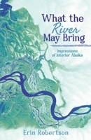 What the River May Bring: Impressions of Interior Alaska 1960991612 Book Cover