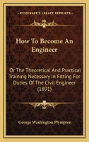 How To Become An Engineer: Or The Theoretical And Practical Training Necessary In Fitting For Duties Of The Civil Engineer 1164881027 Book Cover