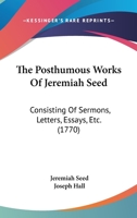 The Posthumous Works Of Jeremiah Seed: Consisting Of Sermons, Letters, Essays, Etc. 1148193103 Book Cover