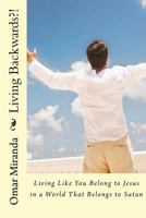 Living Backwards?!: Living Like You Belong to Jesus in a World That Belongs to Satan 1726141217 Book Cover