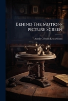 Behind the Motion-picture Screen, how the Scenario Writer, Director, Cameraman, Scene Painter and Carpenter, Laboratory man, art Director, Property ... Share of Work Toward the Realization of Th 1248458931 Book Cover