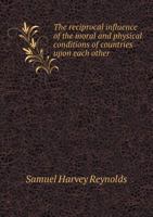 The Reciprocal Influence Of The Moral And Physical Conditions Of Countries Upon Each Other: A Prize Essay, Read In The Theater, Oxford, June 4, 1856 1341664104 Book Cover
