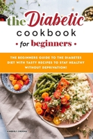 The Diabetic Cookbook for Beginners: The Beginners Guide to the Diabetes Diet with Tasty Recipes to Stay Healthy without Deprivation! 1801838798 Book Cover