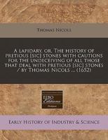 A lapidary, or, The history of pretious [sic] stones with cautions for the undeceiving of all those that deal with pretious [sic] stones / by Thomas Nicols ... 1240947992 Book Cover