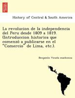 La Revoluci�n De La Independencia Del Per� Desde 1809 A 1819: Introducci�n Hist�rica Que Comenz� A Publicarse En El Comercio De Lima, En Forma De Art�culos Cr�ticos, Con El T�tulo De Lord Cocrhane Y S 1249024668 Book Cover