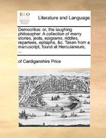 Democritus: or, the laughing philosopher. A collection of merry stories, jests, epigrams, riddles, repartees, epitaphs, &c. Taken from a manuscript, found at Herculaneum, ... 1140980777 Book Cover