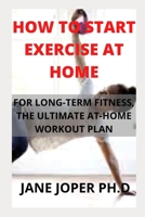 HOW TO START EXERCISE AT HOME: The ULTIMATE AT-HOME WORKOUT PLAN FOR LONG-TERM FITNESS B09G9FZ5J2 Book Cover