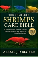 THE COMPLETE SHRIMPS CARE BIBLE: The Complete Guide to Expert Shrimp Keeping, Breeding, and Long-Term Aquarium Success B0G5JTB95G Book Cover