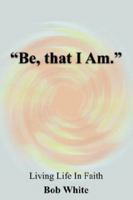 "Be, that I Am.":Living Life In Faith 1420845543 Book Cover