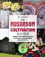 The Mushroom Cultivation Guide: A Beginner's Bible with Step-by-Step Instructions to Grow Any Magical Mushroom at Home 0645193453 Book Cover