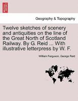 Twelve Sketches of Scenery & Antiquities On the Line of the Great North of Scotland Railway, by G. Reid. with Illustr. Letterpress by W. Ferguson 1241315876 Book Cover