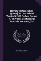 Novum Testamentum [graece], In Quo Selecti Versiculi 1900 Quibus Omnes N. Tti Voces Continentur Astericis Notantur, Etc... 1378313895 Book Cover