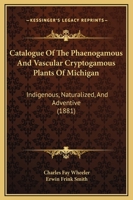Catalogue Of The Phaenogamous And Vascular Cryptogamous Plants Of Michigan: Indigenous, Naturalized, And Adventive 1164599054 Book Cover