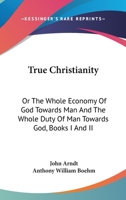 True Christianity: Or The Whole Economy Of God Towards Man And The Whole Duty Of Man Towards God, Books I And II 0548242437 Book Cover