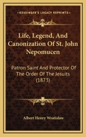 Life, Legend, And Canonization Of St. John Nepomucen: Patron Saint And Protector Of The Order Of The Jesuits 1437034810 Book Cover