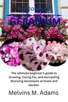 The complete Geranium flower: The Ultimate Beginner’s Guide to Growing, Caring for, and Harvesting Stunning Amaryllis at Home and garden B0FWZ775PW Book Cover