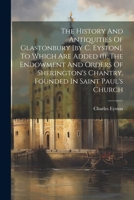 The History And Antiquities Of Glastonbury [by C. Eyston]. To Which Are Added (1). The Endowment And Orders Of Sherington's Chantry, Founded In Saint Paul's Church 1022254499 Book Cover