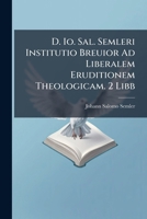 D. Io. Sal. Semleri Institutio Breuior Ad Liberalem Eruditionem Theologicam. 2 Libb... 1273611535 Book Cover