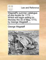 Wagstaff's summer catalogue of rare books for 1773. ... Which will begin selling on Monday the 3d of May, 1773, by George Wagstaff, ... 1170489737 Book Cover