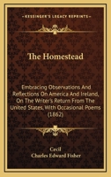 The Homestead: Embracing Observations and Reflections on America and Ireland, on the Writer's Return from the United States; With Occasional Poems (Classic Reprint) 143704509X Book Cover