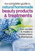 The Complete Guide to Natural Homemade Beauty Products and Treatments: 175 Recipes from Scrubs and Masks to Moisturizers and Shampoo 0778805301 Book Cover