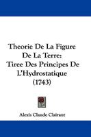 Theorie De La Figure De La Terre: Tiree Des Principes De L'Hydrostatique (1743) 1142238326 Book Cover