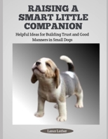 RAISING A SMART LITTLE COMPANION: Helpful Ideas for Building Trust and Good Manners in Small Dogs B0FHQT4LTY Book Cover