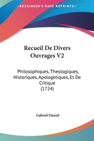 Recueil De Divers Ouvrages V2: Philosophiques, Theologiques, Historiques, Apologetiques, Et De Critique (1724) 1120023459 Book Cover