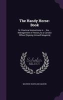 The Handy Horse-Book: Or, Practical Instructions in ... the ... Management of Horses, by a Cavalry Officer [Signing Himself Magenta] 1357060580 Book Cover