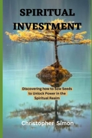 Spiritual investment: Discovering how to sow seeds to unlock power in the spiritual realm B0C7T9PXTQ Book Cover