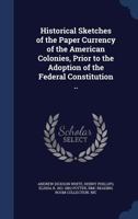 Historical Sketches of the Paper Currency of the American Colonies, Prior to the Adoption of the Federal Constitution .. 1340216698 Book Cover