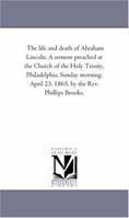The life and death of Abraham Lincoln. A sermon preached at the Church of the Holy Trinity, Philadelphia, Sunday morning, April 23, 1865, by the Rev. Phillips Brooks. 1418192090 Book Cover