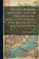 The New-Bedford Directory ... and the Town Register ... Also, a List of Whale Ships, Belonging to the United States 1021801666 Book Cover