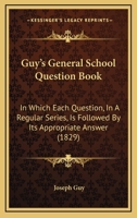 Guy's General School Question Book: In Which Each Question, In A Regular Series, Is Followed By Its Appropriate Answer 1164663127 Book Cover