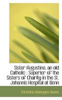 Sister Augustine, an old Catholic: Superior of the Sisters of Charity in the St. Johannis Hospital 1167005392 Book Cover