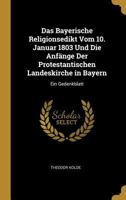 Das Bayerische Religionsedikt Vom 10. Januar 1803 Und Die Anfänge Der Protestantischen Landeskirche in Bayern: Ein Gedenkblatt 1147496579 Book Cover