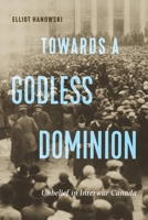 Towards a Godless Dominion: Unbelief in Interwar Canada 0228018838 Book Cover