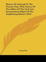 History Of Arbroath To The Present Time, With Notices Of The Affairs Of The Civil And Ecclesiastical Affairs Of The Neighboring District 1164671960 Book Cover