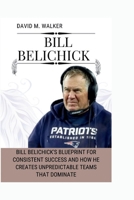 BILL BELICHICK: Bill Belichick's Blueprint for Consistent Success and How He Creates Unpredictable Teams That Dominate B0CSB3LZWM Book Cover