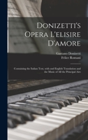 Donizetti's Opera L'elisire D'amore: Containing the Italian Text, With and English Translation and the Music of All the Principal Airs 1013611594 Book Cover