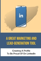 A Great Marketing And Lead-Generation Tool: Creating A Profile To Be Proud Of On LinkedIn: Social Networking B09CRN26S7 Book Cover