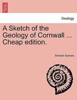 A Sketch of the Geology of Cornwall: Including a Brief Description of the Mining Districts and the Ores Produced in Them 1240913117 Book Cover