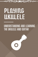 Playing Ukulele: Understanding And Learning The Ukulele And Guitar: Ukulele Book For Beginners B09CG91831 Book Cover