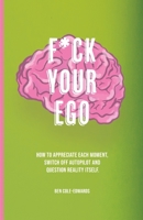 F*ck Your Ego: How to appreciate each moment, switch off autopilot and question reality itself. 1913662993 Book Cover