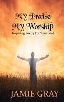 My Praise; My Worship: Inspiring Poetry for Your Soul 1546840559 Book Cover