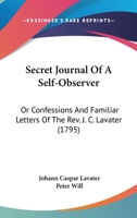 Secret Journal Of A Self-observer: Or, Confessions And Familiar Letters Of The Rev. J.c. Lavater, ... In Two Volumes. Translated From The German Original, By The Rev. Peter Will, ... 0526898305 Book Cover
