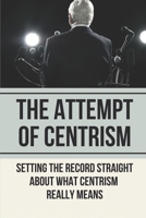 The Attempt Of Centrism: Setting The Record Straight About What Centrism Really Means: Political Philosophy null Book Cover