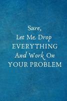 Sure, Let Me Drop EVERYTHING And Work On YOUR PROBLEM: Funny Gifts for Employees, Coworker Team .- Lined Blank Notebook Journal 1798928078 Book Cover