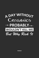 A Day Without Ceramics Probably Wouldn't Kill Me But Why Risk It Notebook: NoteBook / Journla Ceramics Gift, 120 Pages, 6x9, Soft Cover, Matte Finish 1679189247 Book Cover